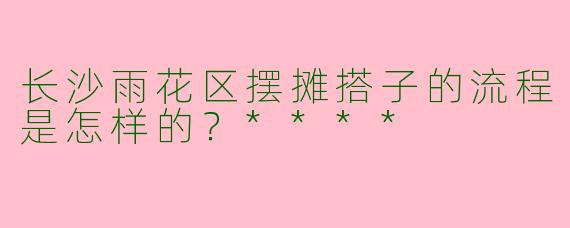 长沙雨花区摆摊搭子的流程是怎样的？****