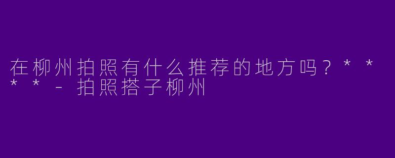 在柳州拍照有什么推荐的地方吗？****