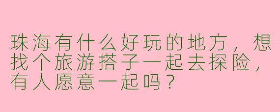 珠海有什么好玩的地方,想找个旅游搭子一起去探险,有人愿意一起吗?