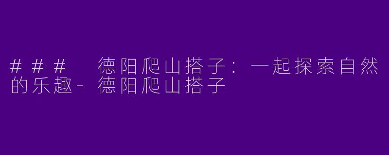 ### 德阳爬山搭子：一起探索自然的乐趣-德阳爬山搭子