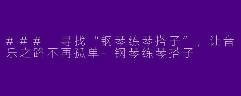 ### 寻找“钢琴练琴搭子”，让音乐之路不再孤单-钢琴练琴搭子