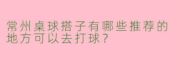 常州桌球搭子有哪些推荐的地方可以去打球?
