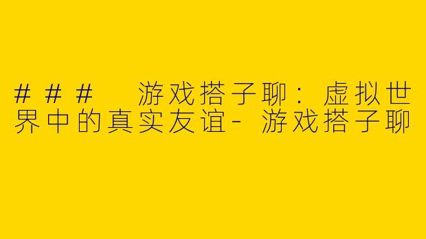 ### 游戏搭子聊：虚拟世界中的真实友谊-游戏搭子聊