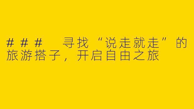 ### 寻找“说走就走”的旅游搭子，开启自由之旅