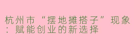 杭州市“摆地摊搭子”现象：赋能创业的新选择