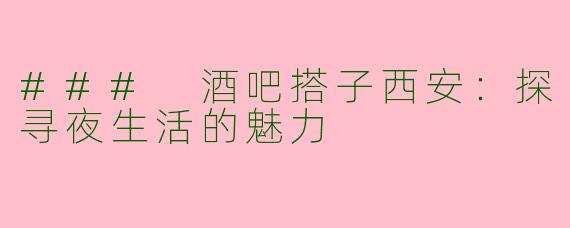 ### 酒吧搭子西安：探寻夜生活的魅力