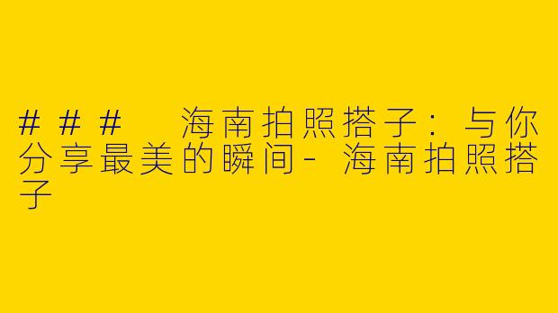 ### 海南拍照搭子：与你分享最美的瞬间-海南拍照搭子