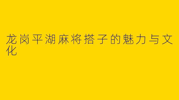 龙岗平湖麻将搭子的魅力与文化