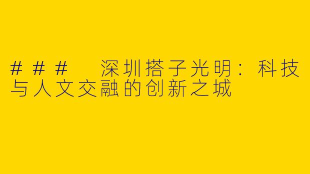 ### 深圳搭子光明：科技与人文交融的创新之城