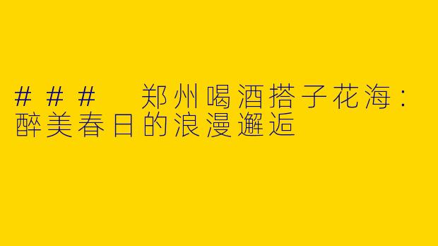 ### 郑州喝酒搭子花海：醉美春日的浪漫邂逅