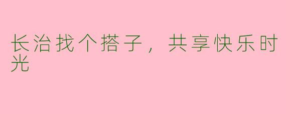 长治找个搭子，共享快乐时光