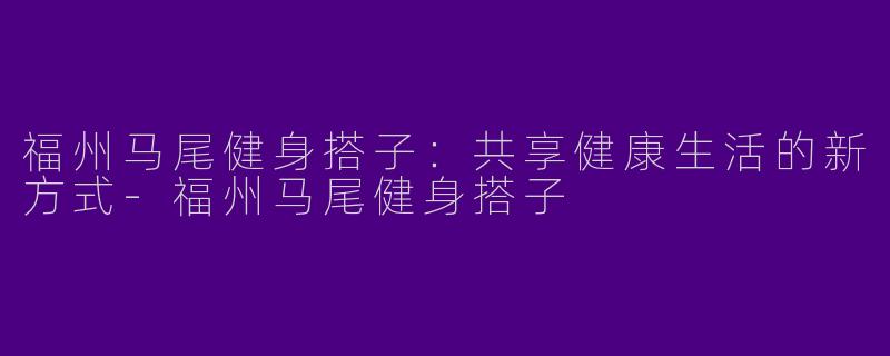 福州马尾健身搭子：共享健康生活的新方式-福州马尾健身搭子