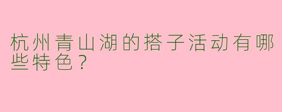 杭州青山湖的搭子活动有哪些特色?