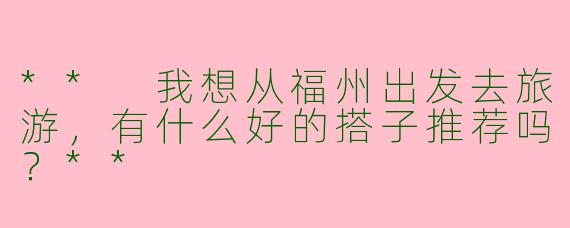 ** 我想从福州出发去旅游，有什么好的搭子推荐吗？**