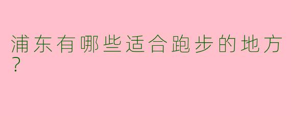 浦东有哪些适合跑步的地方？  