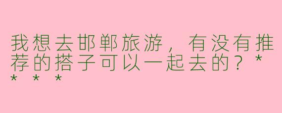 我想去邯郸旅游,有没有推荐的搭子可以一起去的?****