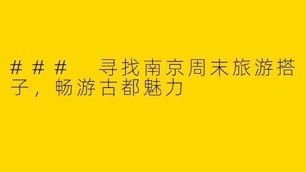 ### 寻找南京周末旅游搭子，畅游古都魅力