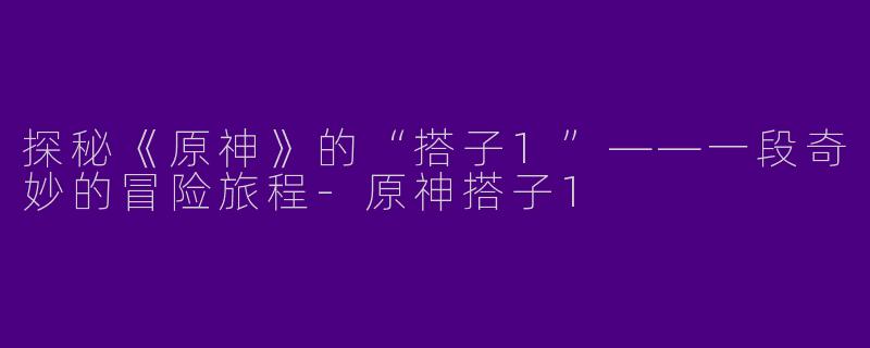 探秘《原神》的“搭子1”——一段奇妙的冒险旅程-原神搭子1