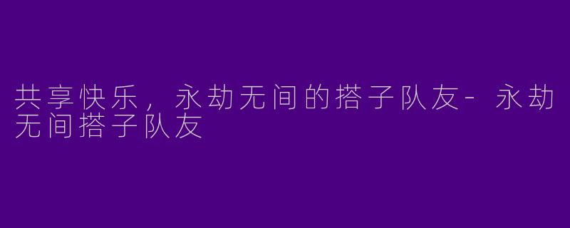 共享快乐，永劫无间的搭子队友-永劫无间搭子队友