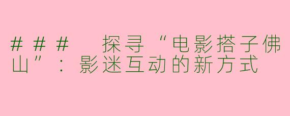 ### 探寻“电影搭子佛山”：影迷互动的新方式