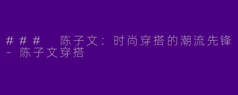 ### 陈子文：时尚穿搭的潮流先锋