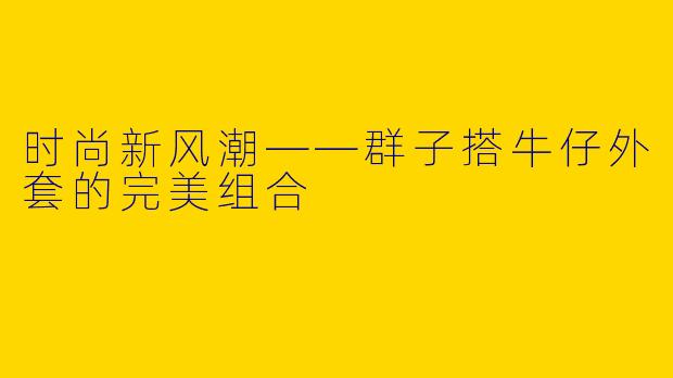 时尚新风潮——群子搭牛仔外套的完美组合