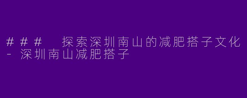 ### 探索深圳南山的减肥搭子文化-深圳南山减肥搭子