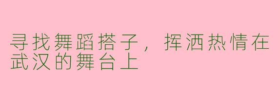 寻找舞蹈搭子，挥洒热情在武汉的舞台上