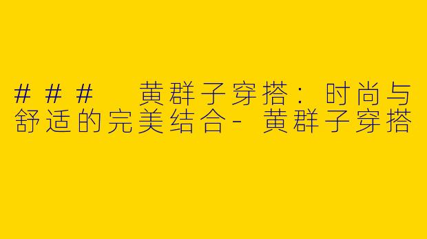 ### 黄群子穿搭：时尚与舒适的完美结合