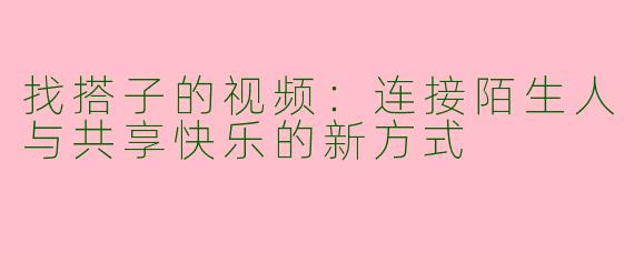 找搭子的视频：连接陌生人与共享快乐的新方式