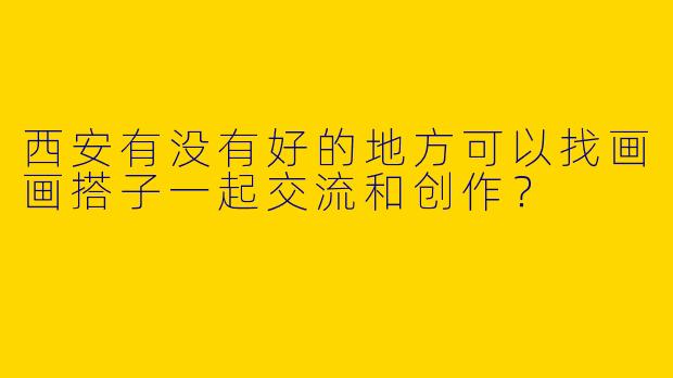 西安有没有好的地方可以找画画搭子一起交流和创作？