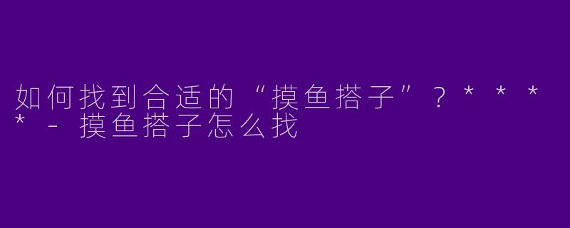 如何找到合适的“摸鱼搭子”?****