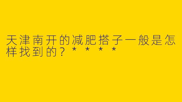 天津南开的减肥搭子一般是怎样找到的?****