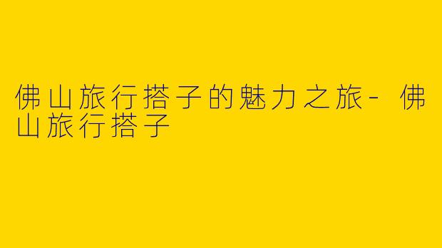 佛山旅行搭子的魅力之旅