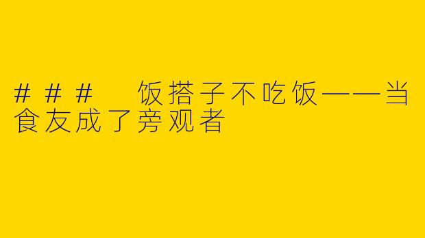 ### 饭搭子不吃饭——当食友成了旁观者