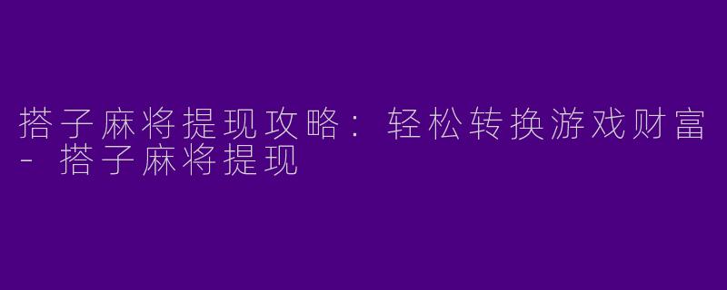 搭子麻将提现攻略:轻松转换游戏财富