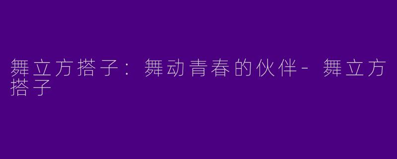 舞立方搭子：舞动青春的伙伴-舞立方搭子