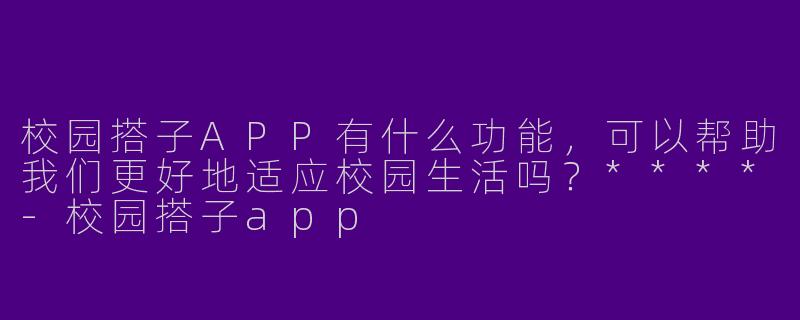 校园搭子APP有什么功能，可以帮助我们更好地适应校园生活吗？****