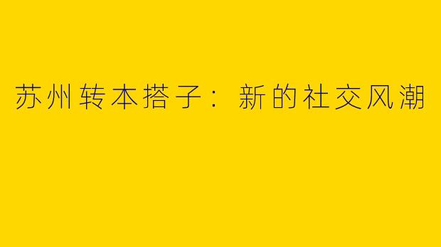 苏州转本搭子：新的社交风潮