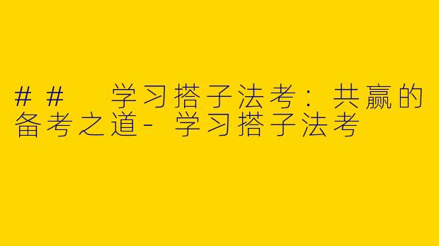 ## 学习搭子法考：共赢的备考之道-学习搭子法考