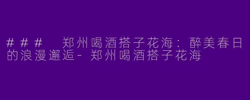 ### 郑州喝酒搭子花海：醉美春日的浪漫邂逅-郑州喝酒搭子花海