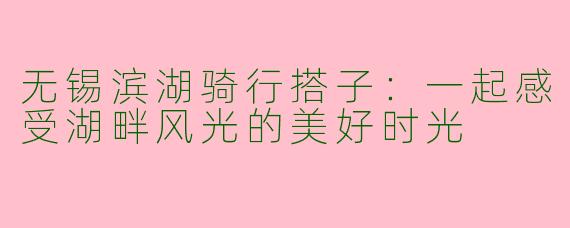 无锡滨湖骑行搭子：一起感受湖畔风光的美好时光