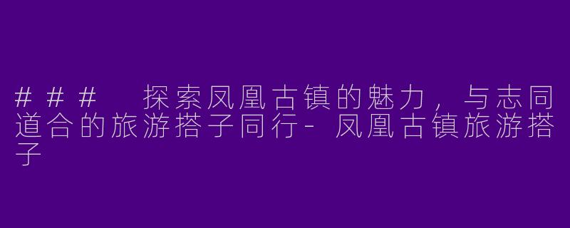 ### 探索凤凰古镇的魅力，与志同道合的旅游搭子同行