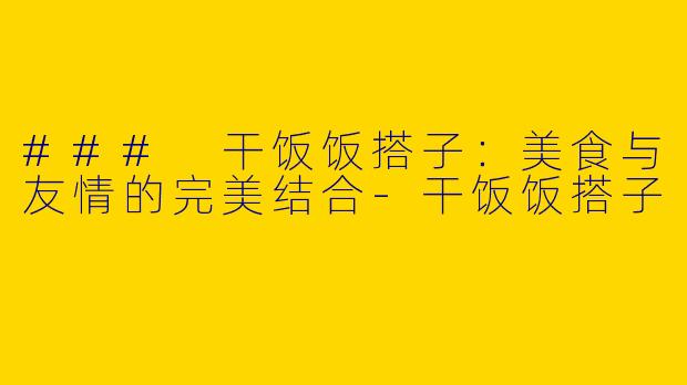 ### 干饭饭搭子：美食与友情的完美结合-干饭饭搭子
