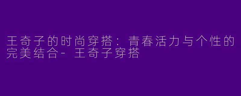 王奇子的时尚穿搭：青春活力与个性的完美结合-王奇子穿搭