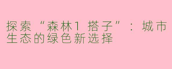 探索“森林1搭子”：城市生态的绿色新选择
