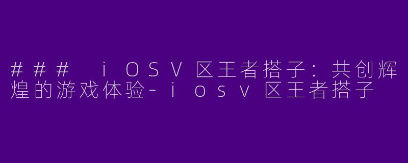 ### iOSV区王者搭子:共创辉煌的游戏体验
