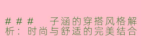 ### 子涵的穿搭风格解析:时尚与舒适的完美结合