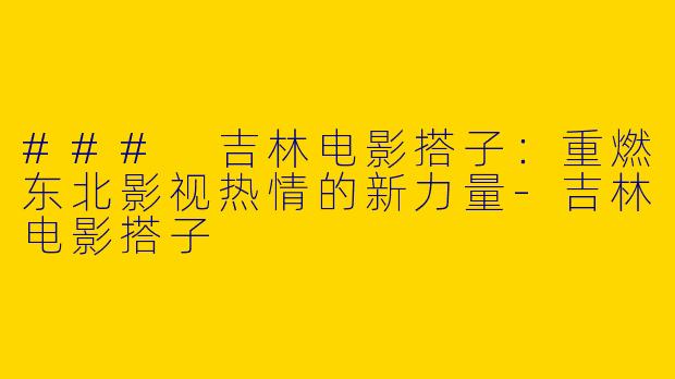 ### 吉林电影搭子：重燃东北影视热情的新力量-吉林电影搭子