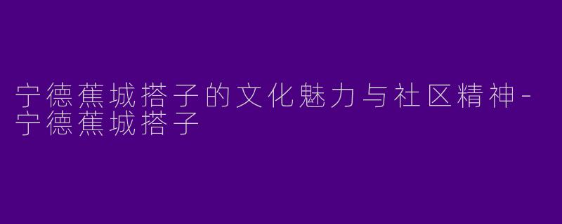 宁德蕉城搭子的文化魅力与社区精神-宁德蕉城搭子
